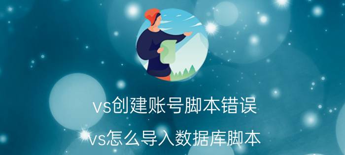 vs创建账号脚本错误 vs怎么导入数据库脚本？